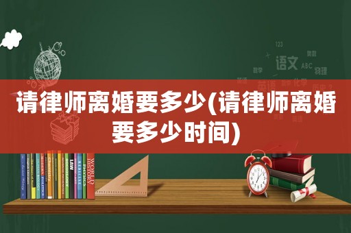 請律師離婚要多少(請律師離婚要多少時間)