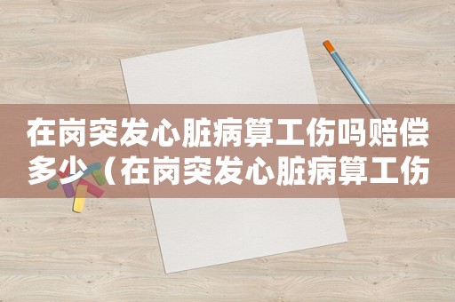 在崗突發心臟病算工傷嗎賠償多少（在崗突發心臟病算工傷嗎）