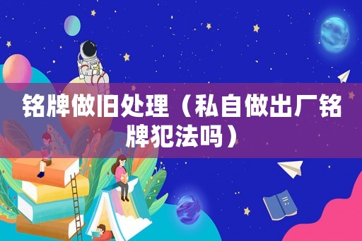 銘牌做舊處理（私自做出廠銘牌犯法嗎）