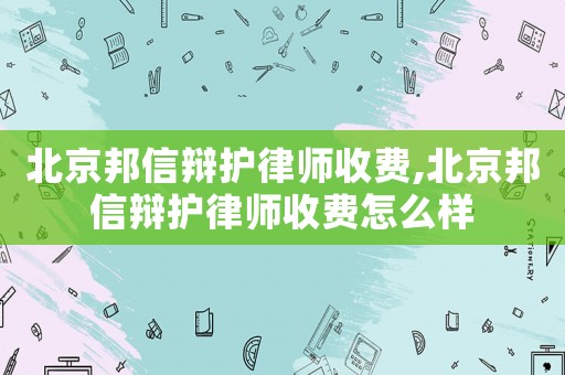 北京邦信辯護律師收費,北京邦信辯護律師收費怎么樣