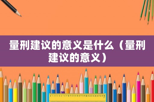 量刑建議的意義是什么（量刑建議的意義）