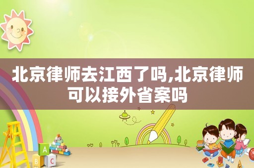 北京律師去江西了嗎,北京律師可以接外省案嗎