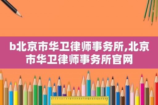 b北京市華衛(wèi)律師事務(wù)所,北京市華衛(wèi)律師事務(wù)所官網(wǎng)