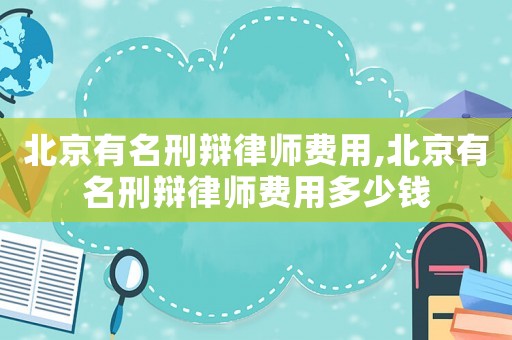 北京有名刑辯律師費用,北京有名刑辯律師費用多少錢