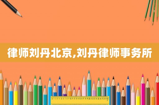 律師劉丹北京,劉丹律師事務所