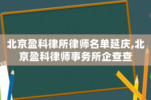 北京盈科律所律師名單延慶,北京盈科律師事務所企查查