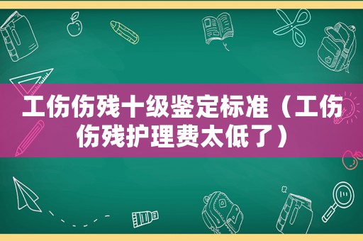 工傷傷殘十級鑒定標準（工傷傷殘護理費太低了）
