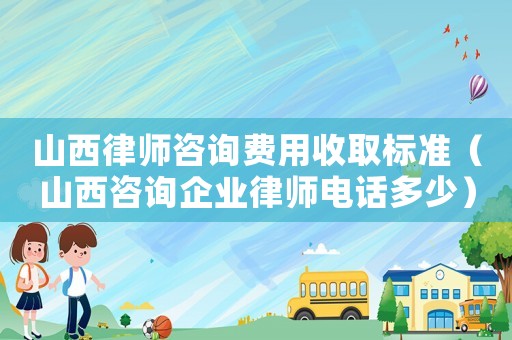 山西律師咨詢費(fèi)用收取標(biāo)準(zhǔn)（山西咨詢企業(yè)律師電話多少）