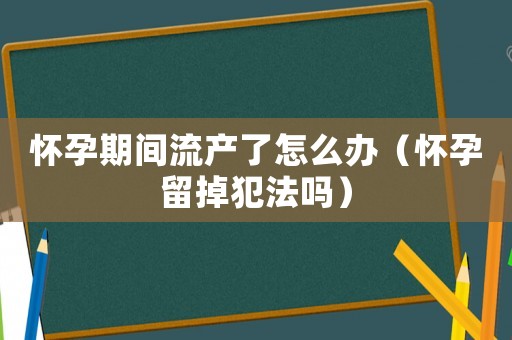 懷孕期間流產了怎么辦（懷孕留掉犯法嗎）