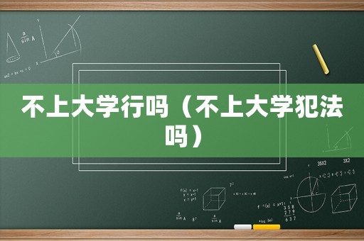 不上大學(xué)行嗎（不上大學(xué)犯法嗎）