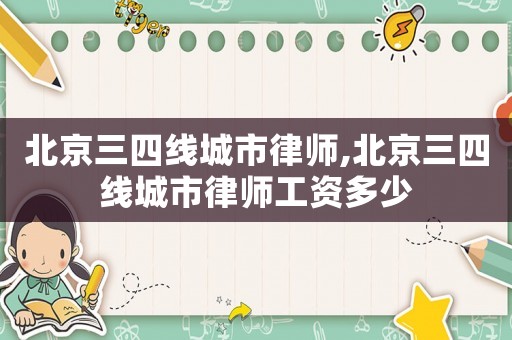 北京三四線城市律師,北京三四線城市律師工資多少