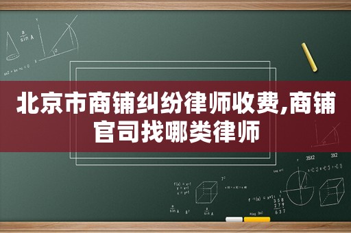 北京市商鋪糾紛律師收費,商鋪官司找哪類律師
