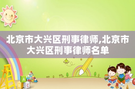 北京市大興區(qū)刑事律師,北京市大興區(qū)刑事律師名單