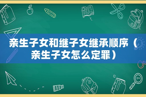 親生子女和繼子女繼承順序（親生子女怎么定罪）