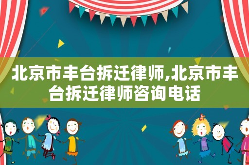 北京市豐臺拆遷律師,北京市豐臺拆遷律師咨詢電話