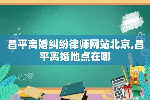 昌平離婚糾紛律師網(wǎng)站北京,昌平離婚地點(diǎn)在哪