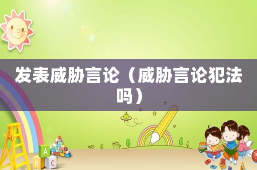發(fā)表威脅言論（威脅言論犯法嗎）