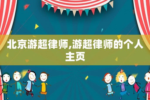 北京游超律師,游超律師的個人主頁