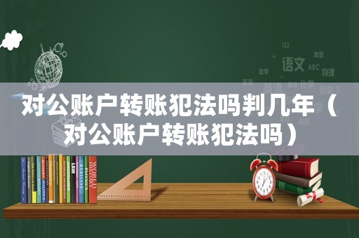 對(duì)公賬戶(hù)轉(zhuǎn)賬犯法嗎判幾年（對(duì)公賬戶(hù)轉(zhuǎn)賬犯法嗎）