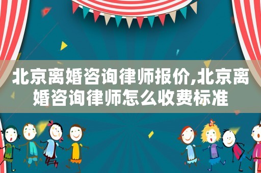 北京離婚咨詢律師報價,北京離婚咨詢律師怎么收費標準