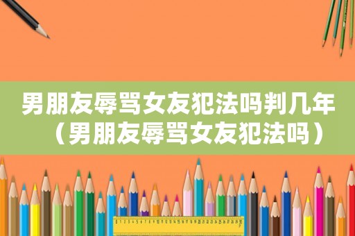 男朋友辱罵女友犯法嗎判幾年（男朋友辱罵女友犯法嗎）