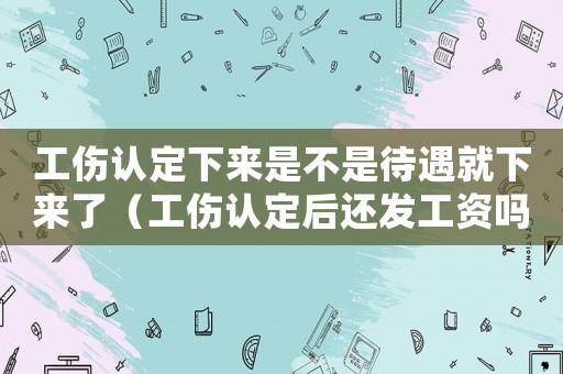 工傷認定下來是不是待遇就下來了（工傷認定后還發工資嗎）