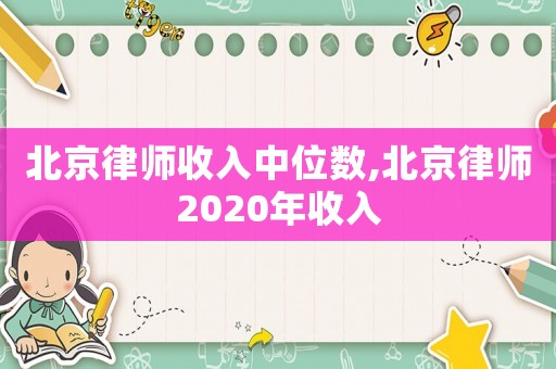 北京律師收入中位數,北京律師2020年收入
