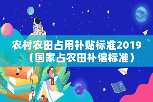 農村農田占用補貼標準2019（國家占農田補償標準）