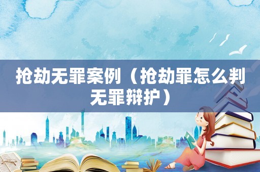 搶劫無罪案例（搶劫罪怎么判無罪辯護）