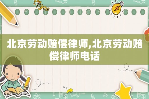 北京勞動賠償律師,北京勞動賠償律師電話