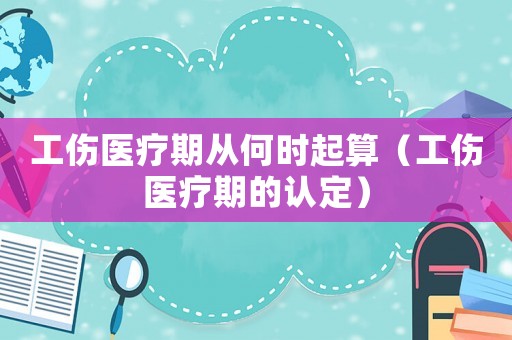 工傷醫療期從何時起算（工傷醫療期的認定）