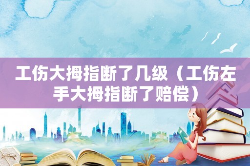 工傷大拇指斷了幾級(jí)（工傷左手大拇指斷了賠償）