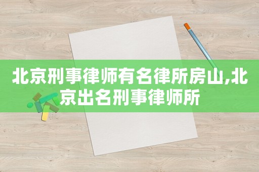 北京刑事律師有名律所房山,北京出名刑事律師所
