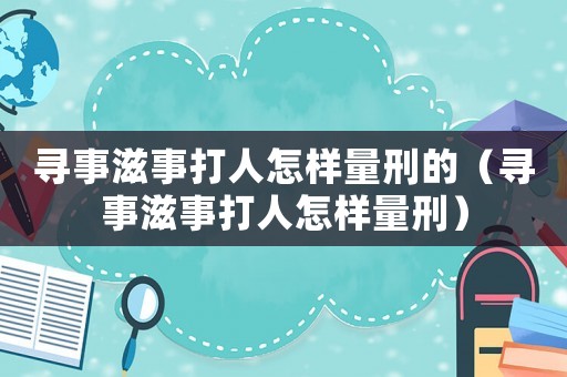尋事滋事打人怎樣量刑的（尋事滋事打人怎樣量刑）