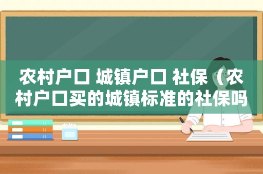 農村戶口 城鎮戶口 社保（農村戶口買的城鎮標準的社保嗎）