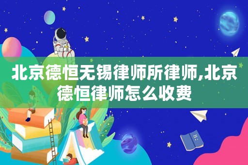 北京德恒無錫律師所律師,北京德恒律師怎么收費