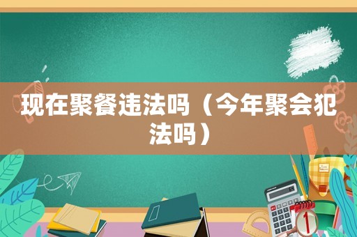 現在聚餐違法嗎（今年聚會犯法嗎）