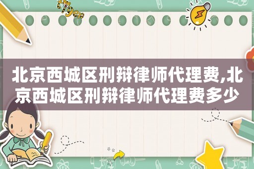 北京西城區刑辯律師代理費,北京西城區刑辯律師代理費多少