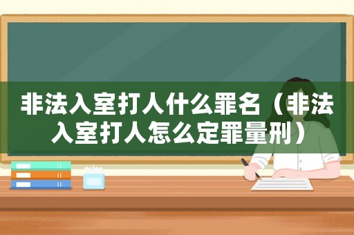 非法入室打人什么罪名（非法入室打人怎么定罪量刑）