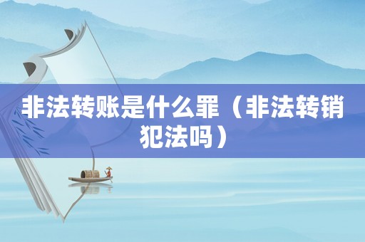 非法轉賬是什么罪（非法轉銷犯法嗎）