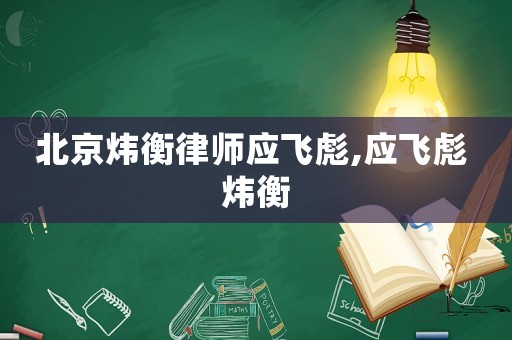 北京煒衡律師應飛彪,應飛彪 煒衡