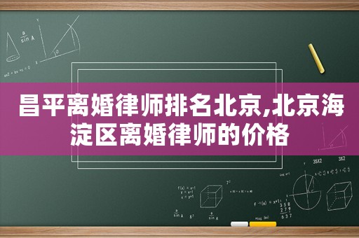 昌平離婚律師排名北京,北京海淀區(qū)離婚律師的價(jià)格