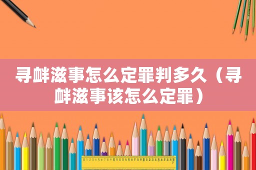 尋釁滋事怎么定罪判多久（尋釁滋事該怎么定罪）