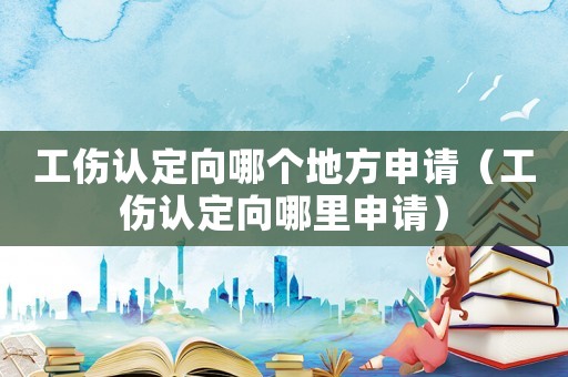 工傷認定向哪個地方申請（工傷認定向哪里申請）