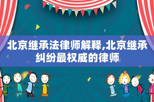 北京繼承法律師解釋,北京繼承糾紛最權(quán)威的律師