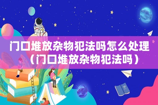 門口堆放雜物犯法嗎怎么處理（門口堆放雜物犯法嗎）