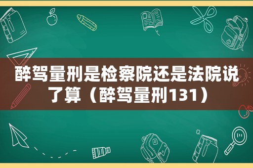 醉駕量刑是檢察院還是法院說了算（醉駕量刑131）
