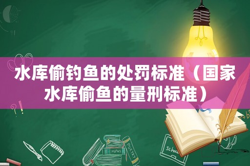 水庫偷釣魚的處罰標準（國家水庫偷魚的量刑標準）