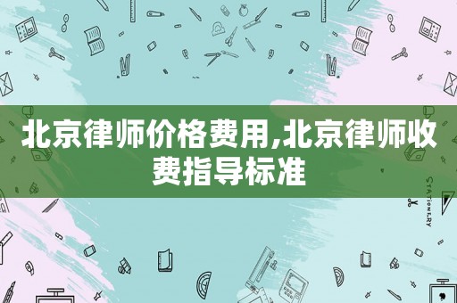 北京律師價格費用,北京律師收費指導標準