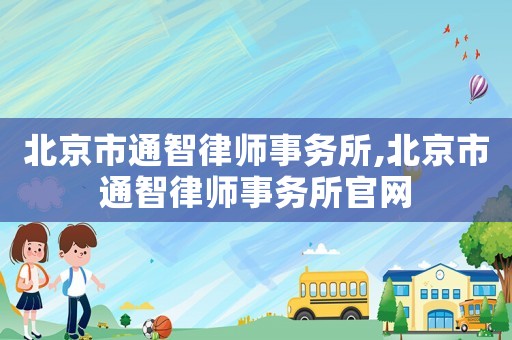 北京市通智律師事務所,北京市通智律師事務所官網